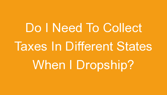 You are currently viewing Do I Need To Collect Taxes In Different States When I Dropship?