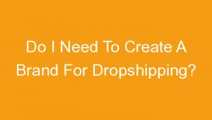 Read more about the article Do I Need To Create A Brand For Dropshipping?