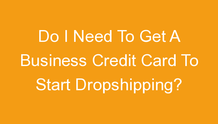 You are currently viewing Do I Need To Get A Business Credit Card To Start Dropshipping?