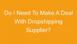 Read more about the article Do I Need To Make A Deal With Dropshipping Supplier?