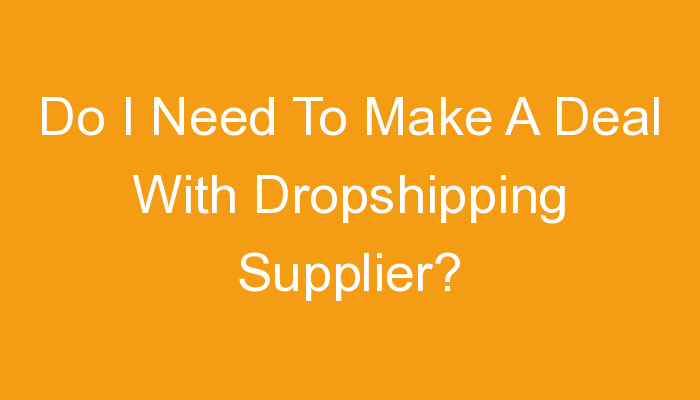 You are currently viewing Do I Need To Make A Deal With Dropshipping Supplier?