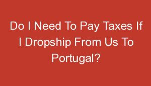 Read more about the article Do I Need To Pay Taxes If I Dropship From Us To Portugal?