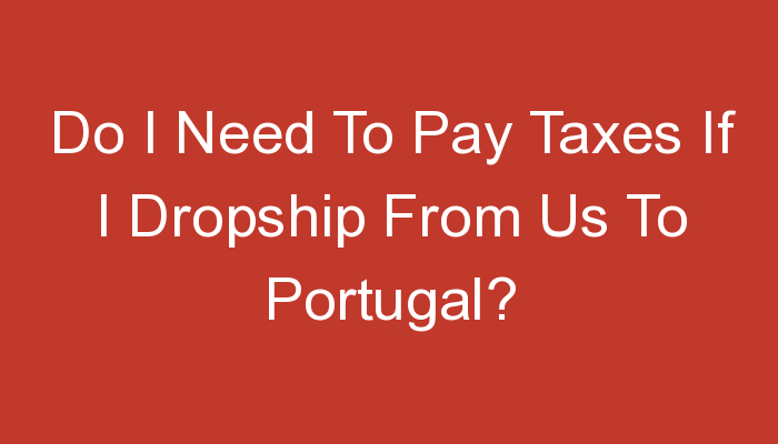 You are currently viewing Do I Need To Pay Taxes If I Dropship From Us To Portugal?