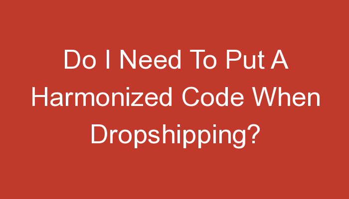 You are currently viewing Do I Need To Put A Harmonized Code When Dropshipping?