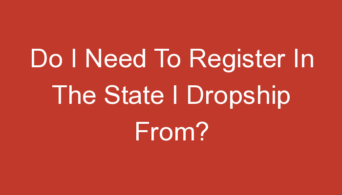 You are currently viewing Do I Need To Register In The State I Dropship From?