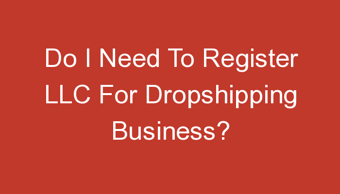 You are currently viewing Do I Need To Register LLC For Dropshipping Business?