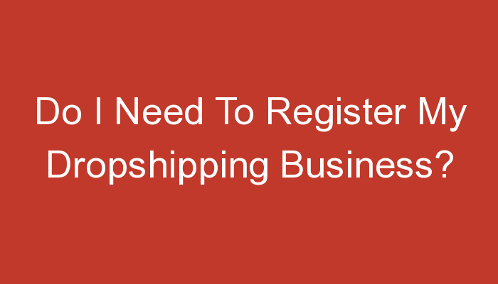 You are currently viewing Do I Need To Register My Dropshipping Business?