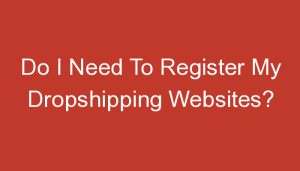 Read more about the article Do I Need To Register My Dropshipping Websites?