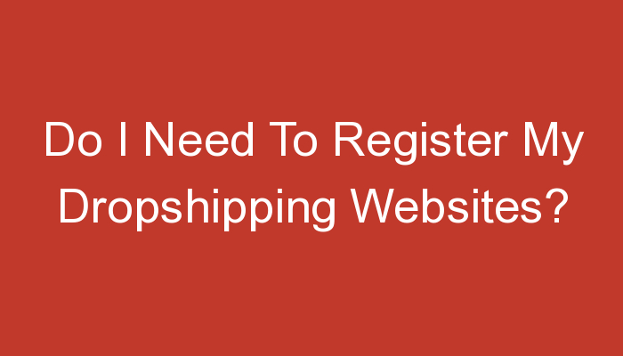 You are currently viewing Do I Need To Register My Dropshipping Websites?