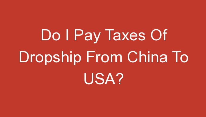 You are currently viewing Do I Pay Taxes Of Dropship From China To USA?