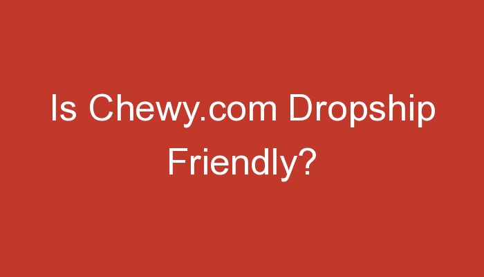 You are currently viewing Is Chewy.com Dropship Friendly?