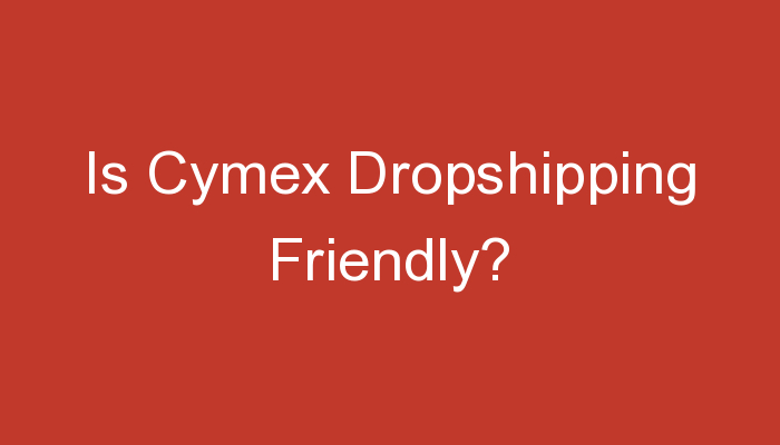 You are currently viewing Is Cymex Dropshipping Friendly?