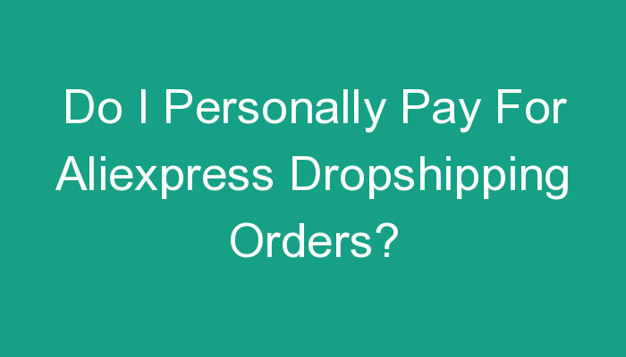 You are currently viewing Do I Personally Pay For Aliexpress Dropshipping Orders?