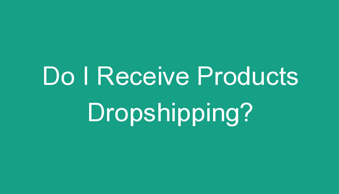 You are currently viewing Do I Receive Products Dropshipping?
