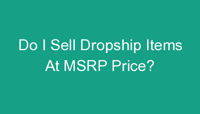You are currently viewing Do I Sell Dropship Items At MSRP Price?
