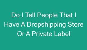Read more about the article Do I Tell People That I Have A Dropshipping Store Or A Private Label Store?