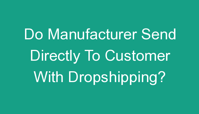 Read more about the article Do Manufacturer Send Directly To Customer With Dropshipping?