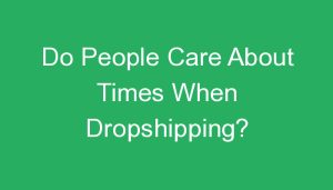 Read more about the article Do People Care About Times When Dropshipping?