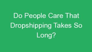 Read more about the article Do People Care That Dropshipping Takes So Long?