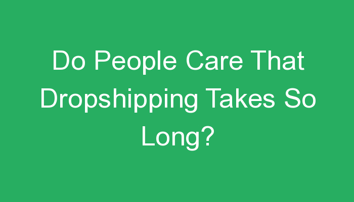 You are currently viewing Do People Care That Dropshipping Takes So Long?