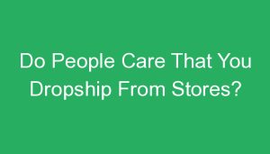 Read more about the article Do People Care That You Dropship From Stores?