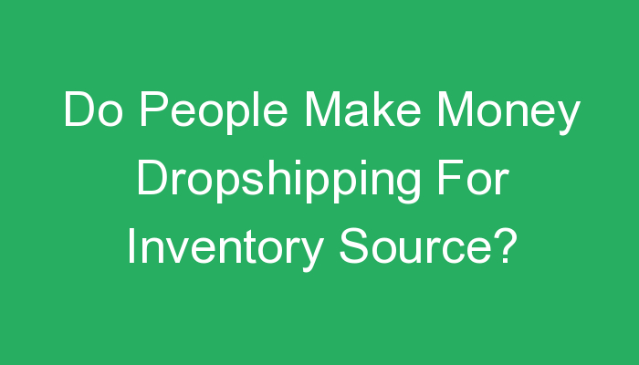 You are currently viewing Do People Make Money Dropshipping For Inventory Source?