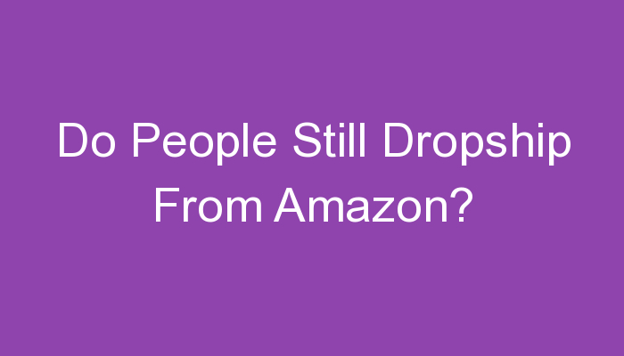 You are currently viewing Do People Still Dropship From Amazon?