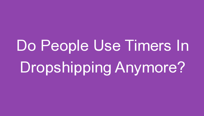 Read more about the article Do People Use Timers In Dropshipping Anymore?