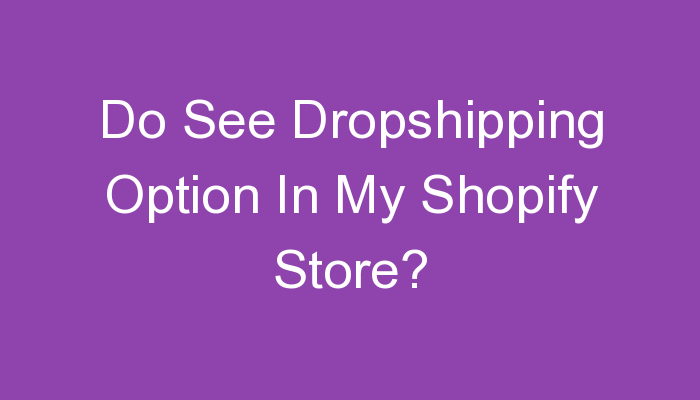 Read more about the article Do See Dropshipping Option In My Shopify Store?