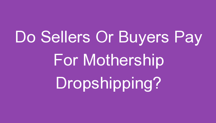 Read more about the article Do Sellers Or Buyers Pay For Mothership Dropshipping?
