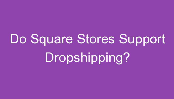 Read more about the article Do Square Stores Support Dropshipping?