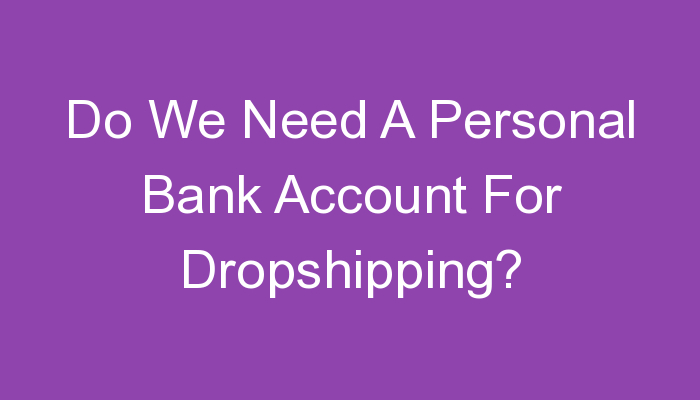 You are currently viewing Do We Need A Personal Bank Account For Dropshipping?