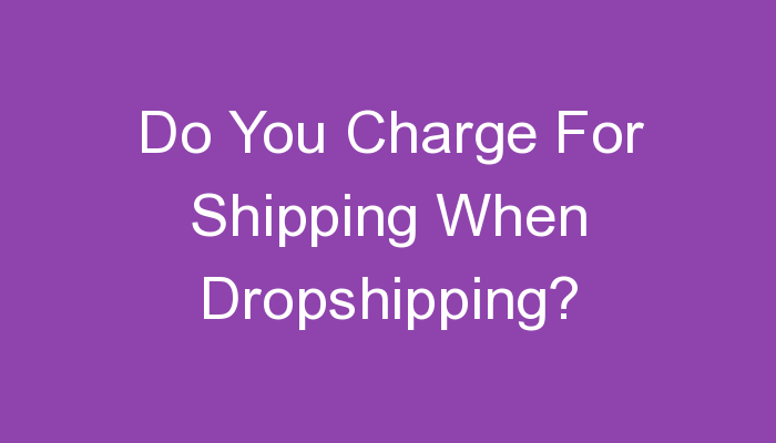 You are currently viewing Do You Charge For Shipping When Dropshipping?