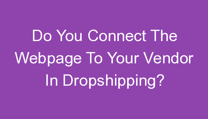 You are currently viewing Do You Connect The Webpage To Your Vendor In Dropshipping?