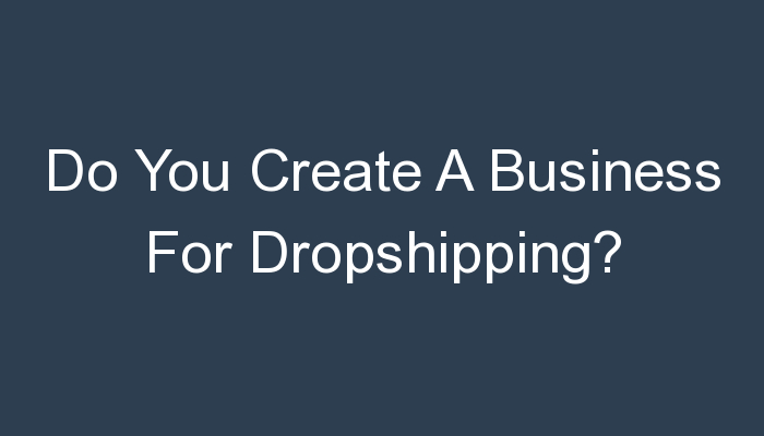 You are currently viewing Do You Create A Business For Dropshipping?