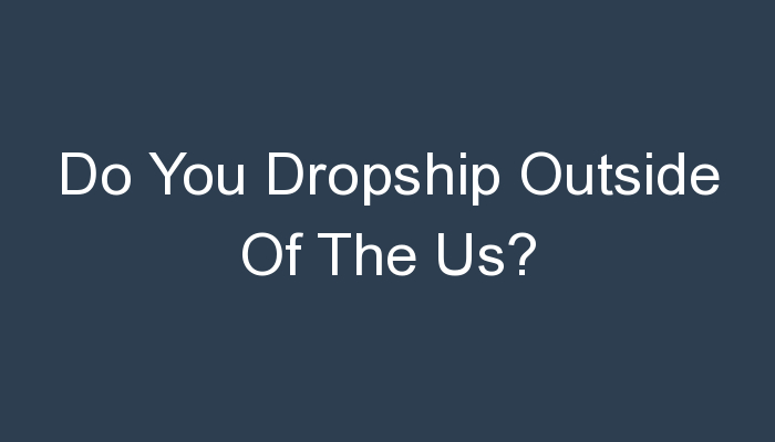 You are currently viewing Do You Dropship Outside Of The Us?
