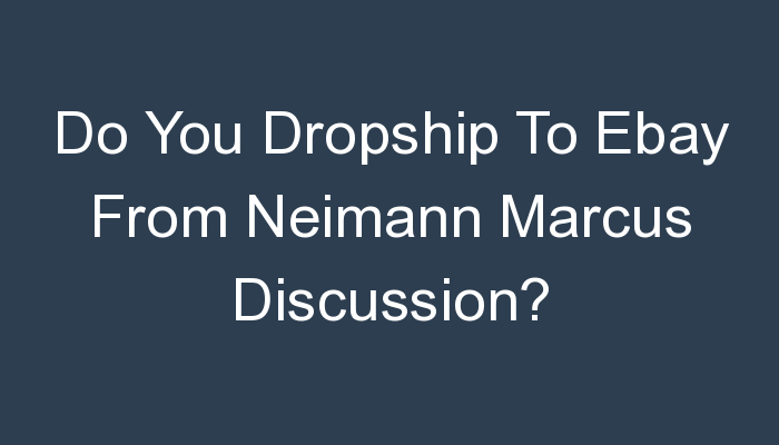 You are currently viewing Do You Dropship To Ebay From Neimann Marcus Discussion?