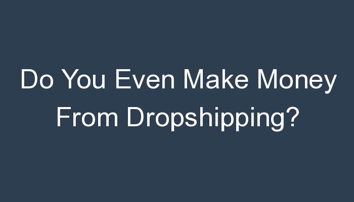 You are currently viewing Do You Even Make Money From Dropshipping?