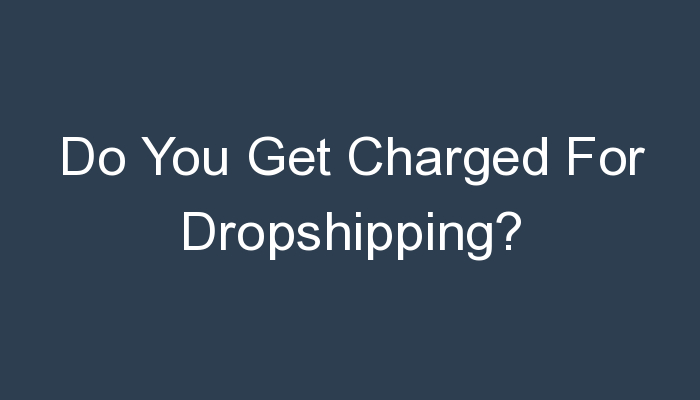 You are currently viewing Do You Get Charged For Dropshipping?