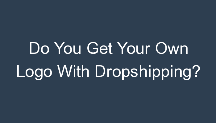 You are currently viewing Do You Get Your Own Logo With Dropshipping?