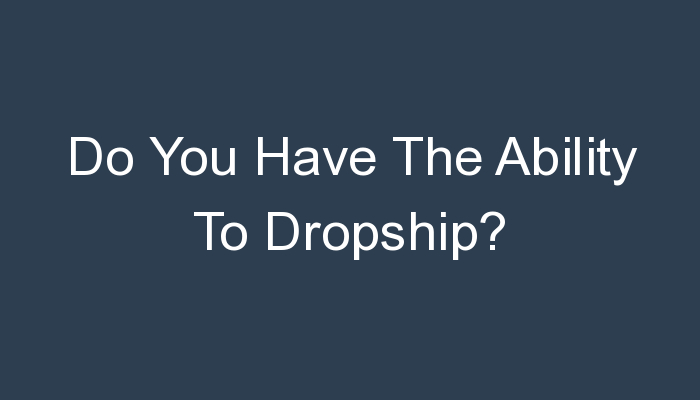 You are currently viewing Do You Have The Ability To Dropship?