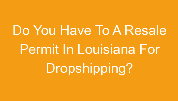 You are currently viewing Do You Have To A Resale Permit In Louisiana For Dropshipping?