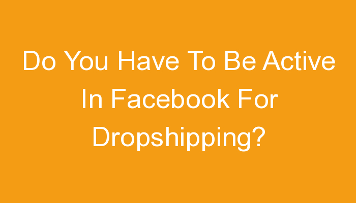 You are currently viewing Do You Have To Be Active In Facebook For Dropshipping?