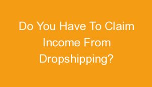 Read more about the article Do You Have To Claim Income From Dropshipping?