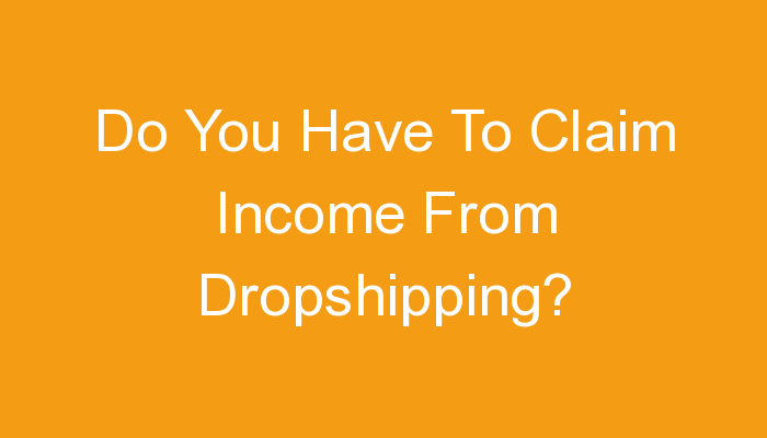 You are currently viewing Do You Have To Claim Income From Dropshipping?