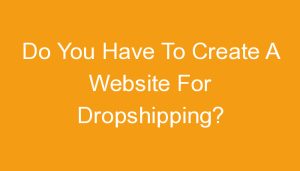 Read more about the article Do You Have To Create A Website For Dropshipping?