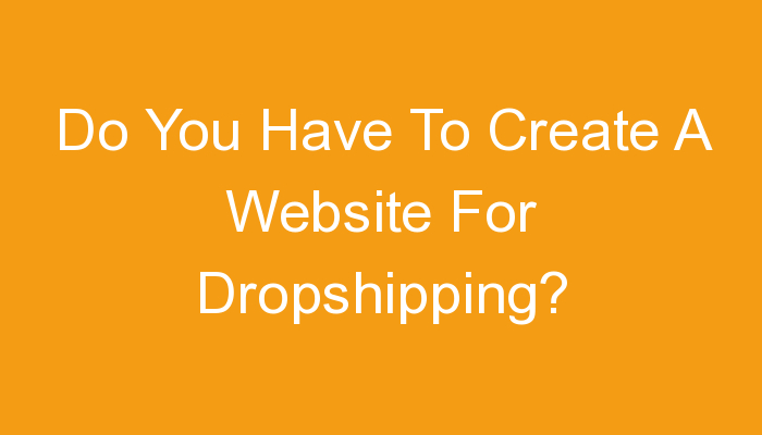 You are currently viewing Do You Have To Create A Website For Dropshipping?