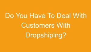 Read more about the article Do You Have To Deal With Customers With Dropshiping?