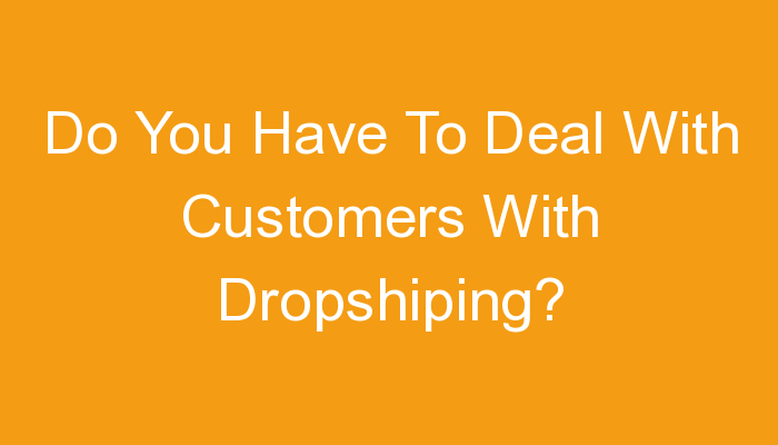 You are currently viewing Do You Have To Deal With Customers With Dropshiping?