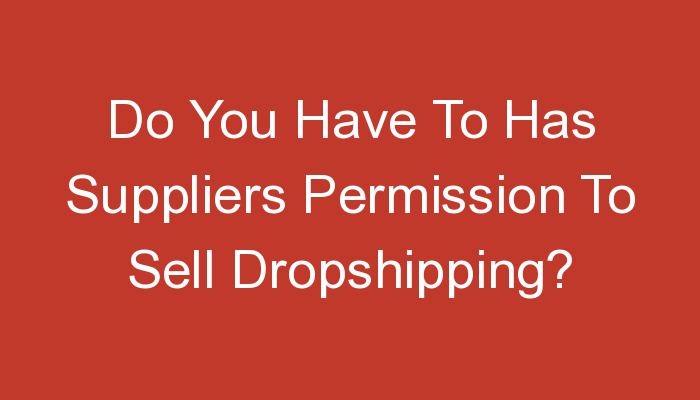 You are currently viewing Do You Have To Has Suppliers Permission To Sell Dropshipping?